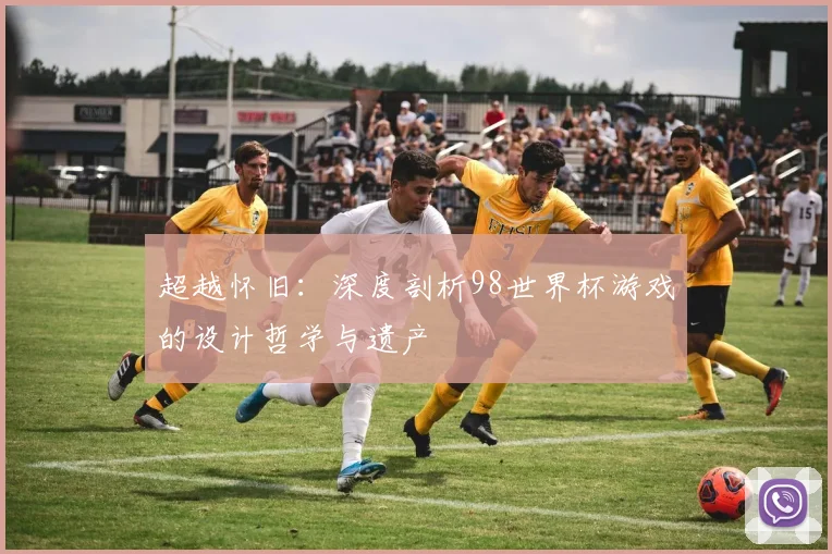 超越怀旧：深度剖析98世界杯游戏的设计哲学与遗产