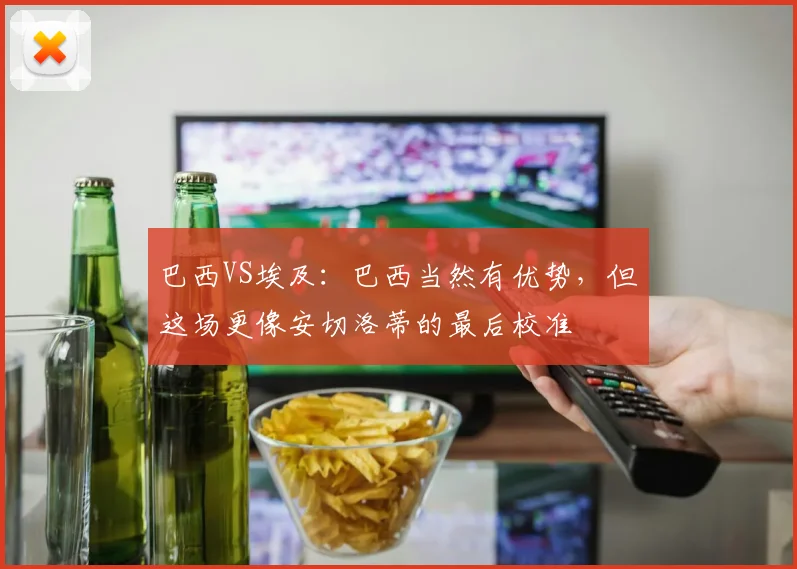 巴西VS埃及：巴西当然有优势，但这场更像安切洛蒂的最后校准