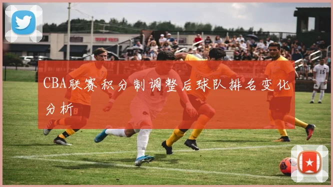 CBA联赛积分制调整后球队排名变化分析