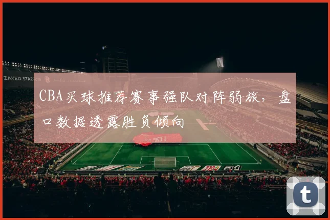 CBA买球推荐赛事强队对阵弱旅，盘口数据透露胜负倾向