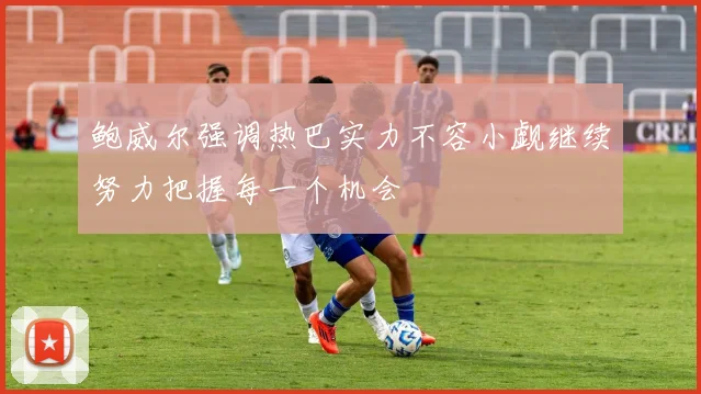 鲍威尔强调热巴实力不容小觑继续努力把握每一个机会