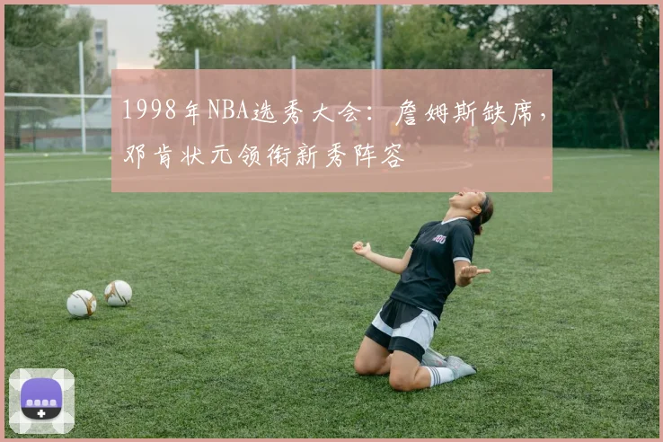 1998年NBA选秀大会：詹姆斯缺席，邓肯状元领衔新秀阵容
