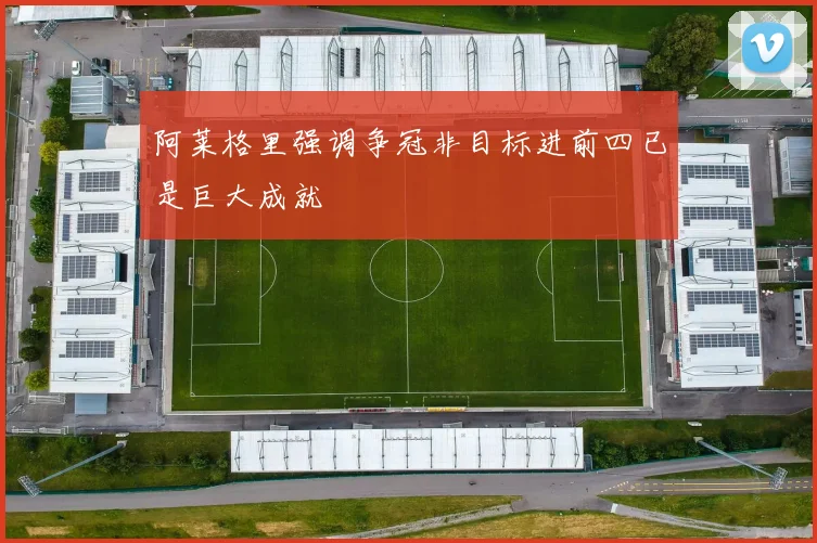 阿莱格里强调争冠非目标进前四已是巨大成就