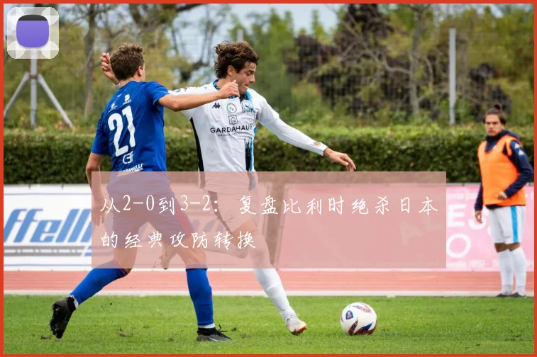 从2-0到3-2：复盘比利时绝杀日本的经典攻防转换