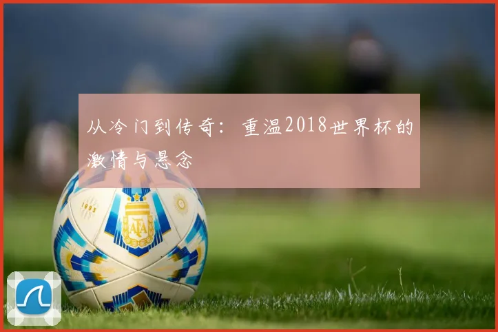 从冷门到传奇：重温2018世界杯的激情与悬念